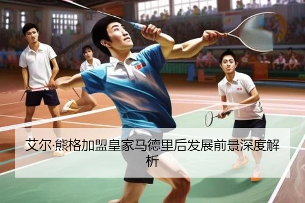 艾尔·熊格加盟皇家马德里后发展前景深度解析